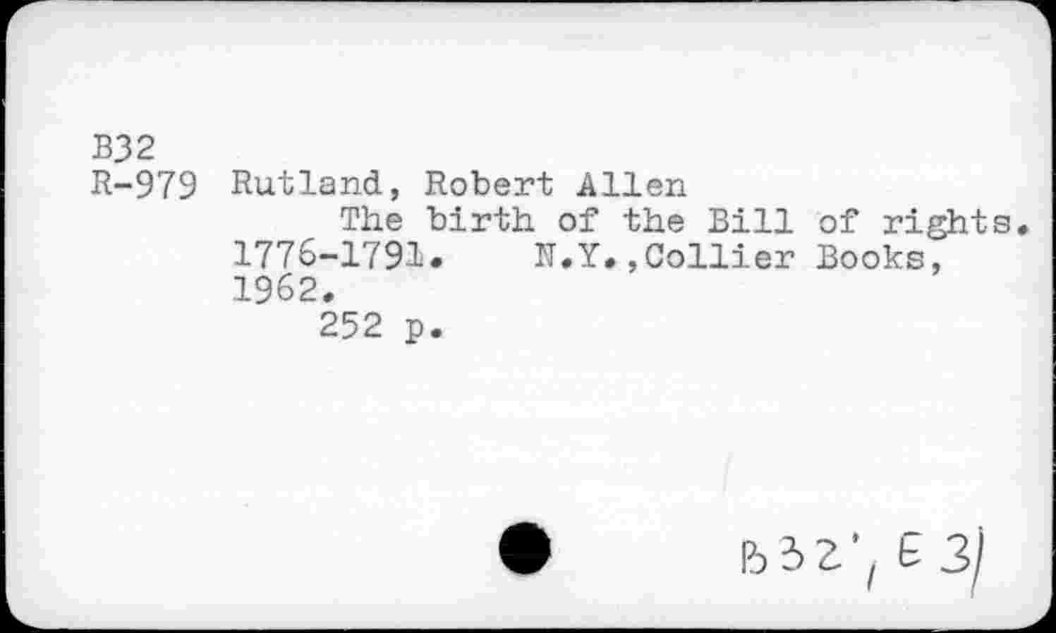 ﻿B32
R-979 Rutland, Robert Allen
The birth of the Bill of rights 1776-1791.	N.Y.,Collier Books,
1962.
252 p.
Id 3 Z"i & 3]